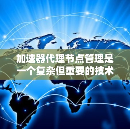 加速器代理节点管理是一个复杂但重要的技术领域,涉及多种技术模块和工具。以下是对加速器代理节点管理的系统性总结 加速器代理节点管理是一个复杂但重要的技术领域,涉及多种技术模块和工具。以下是对加速器代理节点管理的系统性总结