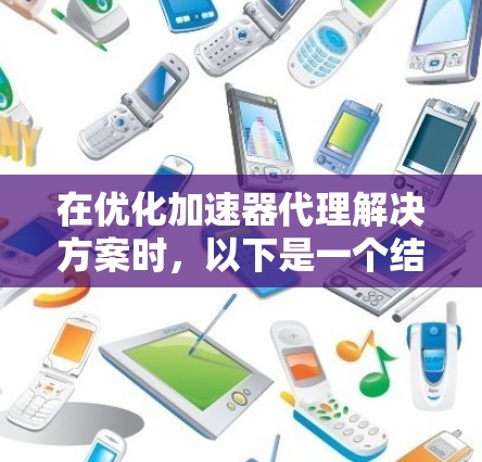 在优化加速器代理解决方案时,以下是一个结构清晰的指南,涵盖从配置到监控的各个方面