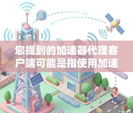 您提到的加速器代理客户端可能是指使用加速器工具来加速下载应用或网站的服务器。以下是关于如何操作和使用加速器代理客户端的建议