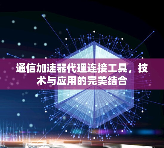 通信加速器代理连接工具，技术与应用的完美结合