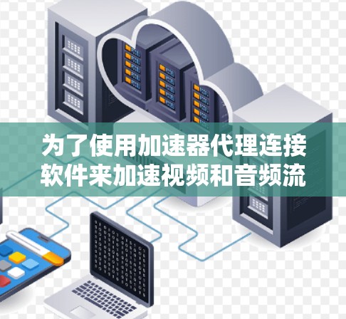 为了使用加速器代理连接软件来加速视频和音频流，您可以按照以下步骤进行