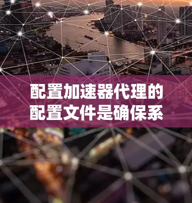 配置加速器代理的配置文件是确保系统高效加载多个设备上的页面内容的关键步骤。以下是一个清晰的步骤指南,帮助您完成配置 配置加速器代理的配置文件是确保系统高效加载多个设备上的页面内容的关键步骤。以下是一个清晰的步骤指南,帮助您完成配置