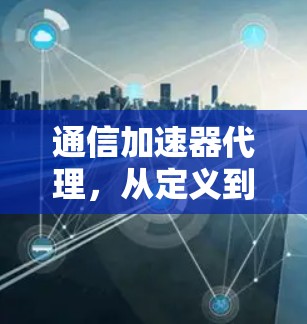通信加速器代理,从定义到应用解析 通信加速器代理,从定义到应用解析