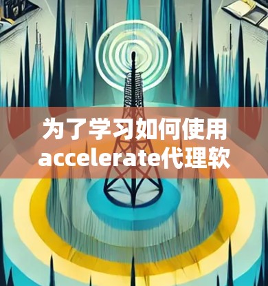 为了学习如何使用accelerate代理软件加速网络,以下是一个清晰的步骤指南 为了学习如何使用accelerate代理软件加速网络,以下是一个清晰的步骤指南