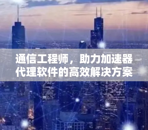 通信工程师，助力加速器代理软件的高效解决方案