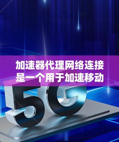加速器代理网络连接是一个用于加速移动设备的系统，帮助用户快速连接到网络，进行在线操作。以下是对加速器代理网络连接的详细分步说明