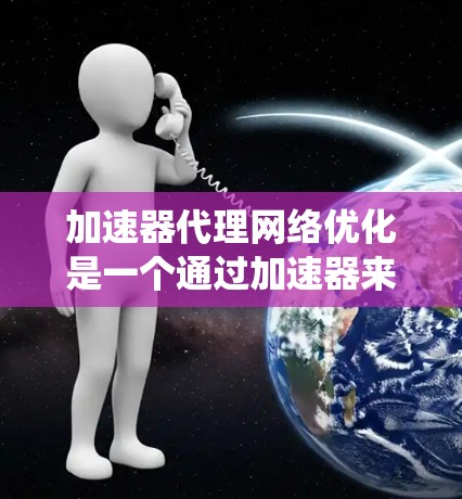 加速器代理网络优化是一个通过加速器来优化模型,提高其运行速度的系统。以下是对该系统的详细总结和指导 加速器代理网络优化是一个通过加速器来优化模型,提高其运行速度的系统。以下是对该系统的详细总结和指导