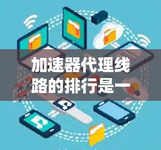 加速器代理线路的排行是一个综合性的系统，旨在优化加速效果并适应不同的流量和资源情况。以下是对这一系统的详细分析和总结