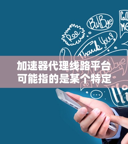 加速器代理线路平台可能指的是某个特定的加速器或者加速器服务的平台。以下是一些常见的加速器代理线路平台及其特点 加速器代理线路平台可能指的是某个特定的加速器或者加速器服务的平台。以下是一些常见的加速器代理线路平台及其特点