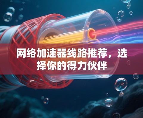 网络加速器线路推荐,选择你的得力伙伴 网络加速器线路推荐,选择你的得力伙伴