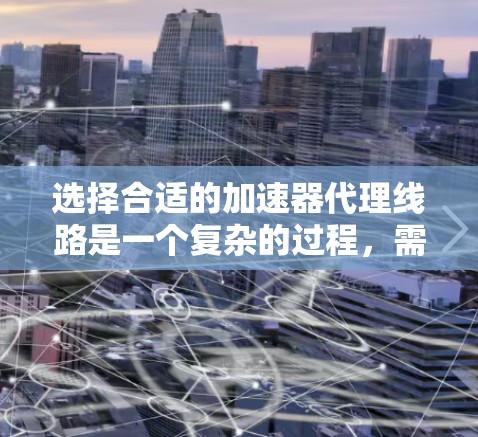 选择合适的加速器代理线路是一个复杂的过程,需要综合考虑多个因素。以下是一个分步骤的总结,帮助你更清晰地做出选择