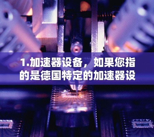 1.加速器设备，如果您指的是德国特定的加速器设备或项目，可以提供设备型号或相关技术信息，以便进一步讨论