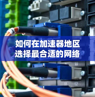 如何在加速器地区选择最合适的网络加速器？