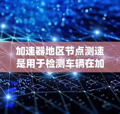 加速器地区节点测速是用于检测车辆在加速器地区车辆行驶速度的实时数据测量系统。该系统通常用于测试和验证车辆在加速器地区的安全性能、驾驶表现以及车辆的科技配置是否符合国家或行业标准 加速器地区节点测速是用于检测车辆在加速器地区车辆行驶速度的实时数据测量系统。该系统通常用于测试和验证车辆在加速器地区的安全性能、驾驶表现以及车辆的科技配置是否符合国家或行业标准