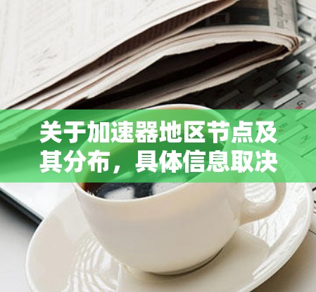 关于加速器地区节点及其分布，具体信息取决于你的查询范围和具体需求。以下是一些可能的相关信息和资源，供你参考