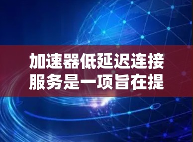 加速器低延迟连接服务是一项旨在提高网络连接速度和应用运行效率的技术手段。以下是对该服务的详细分析 加速器低延迟连接服务是一项旨在提高网络连接速度和应用运行效率的技术手段。以下是对该服务的详细分析