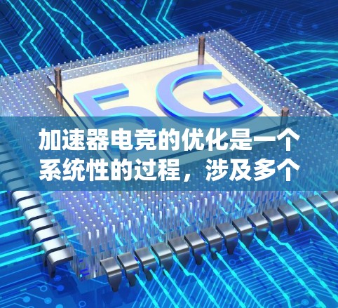 加速器电竞的优化是一个系统性的过程，涉及多个方面的调整和配置。以下是优化加速器电竞的详细步骤指南