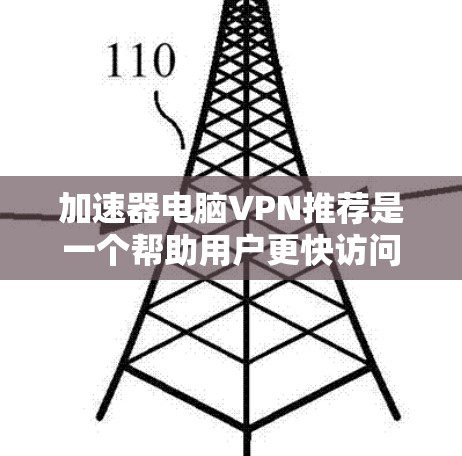 加速器电脑VPN推荐是一个帮助用户更快访问互联网或高效完成任务的工具,涵盖了多种软件类型,每种软件都有其独特的优势和适用场景。以下是详细的推荐和分析 加速器电脑VPN推荐是一个帮助用户更快访问互联网或高效完成任务的工具,涵盖了多种软件类型,每种软件都有其独特的优势和适用场景。以下是详细的推荐和分析