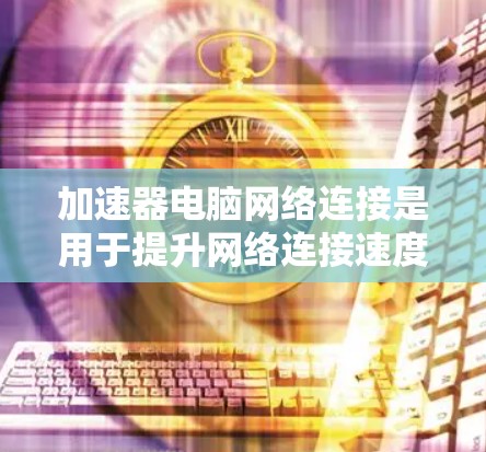 加速器电脑网络连接是用于提升网络连接速度、加速文件上传/下载、连接互联网、加速云服务等的重要工具。以下是对加速器的详细说明 加速器电脑网络连接是用于提升网络连接速度、加速文件上传/下载、连接互联网、加速云服务等的重要工具。以下是对加速器的详细说明