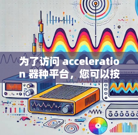 为了访问 acceleration 器种平台,您可以按照以下步骤进行 为了访问 acceleration 器种平台,您可以按照以下步骤进行