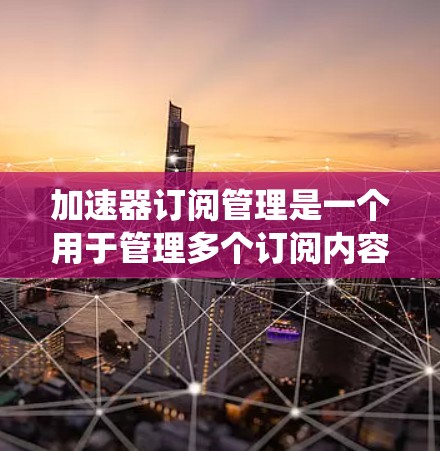 加速器订阅管理是一个用于管理多个订阅内容的系统,旨在优化下载速度。以下是对该概念的详细说明 加速器订阅管理是一个用于管理多个订阅内容的系统,旨在优化下载速度。以下是对该概念的详细说明