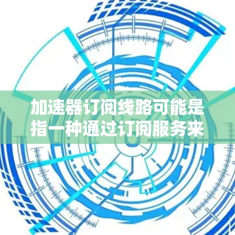 加速器订阅线路可能是指一种通过订阅服务来加速应用或网站的技术。具体含义取决于加速器在上下文中的具体定义。以下是一些可能的解释 加速器订阅线路可能是指一种通过订阅服务来加速应用或网站的技术。具体含义取决于加速器在上下文中的具体定义。以下是一些可能的解释