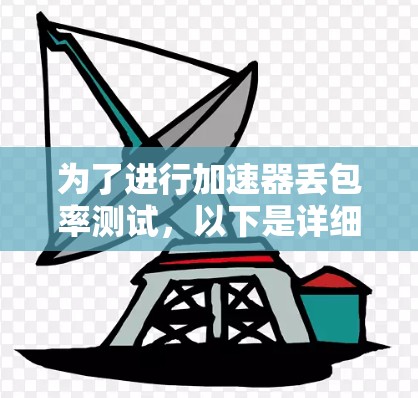 为了进行加速器丢包率测试,以下是详细的步骤指南 为了进行加速器丢包率测试,以下是详细的步骤指南