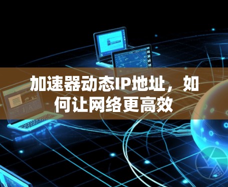 加速器动态IP地址，如何让网络更高效