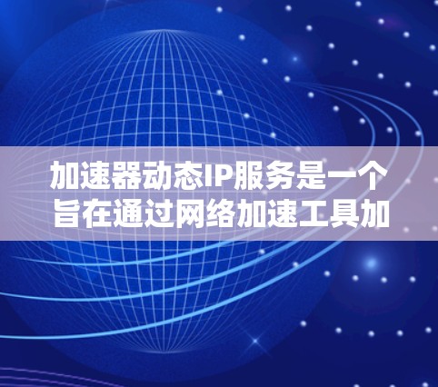 加速器动态IP服务是一个旨在通过网络加速工具加速连接到目标服务器的网络服务，无需预先设置IP地址。以下是详细的总结和信息解释