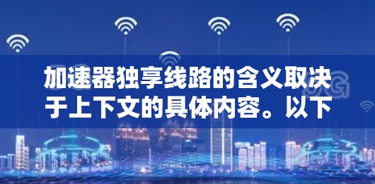 加速器独享线路的含义取决于上下文的具体内容。以下是一些可能的解释和建议