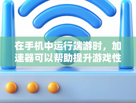 在手机中运行端游时，加速器可以帮助提升游戏性能，使其运行更快更流畅。以下是几种常见的端游加速工具和方法