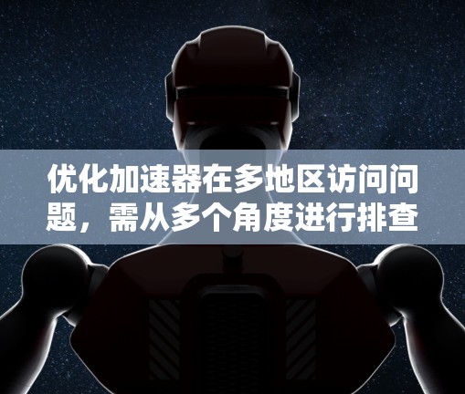 优化加速器在多地区访问问题，需从多个角度进行排查和解决。以下是逐步的解决方案