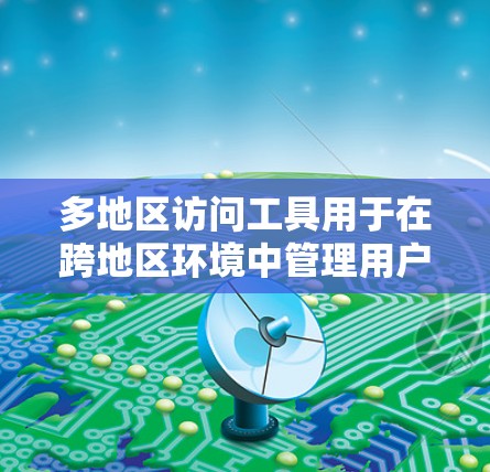 多地区访问工具用于在跨地区环境中管理用户访问权限,确保用户仅访问他们允许的资源或数据。以下是该主题的详细总结