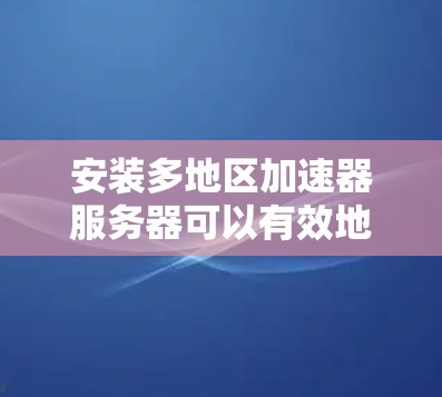 安装多地区加速器服务器可以有效地在不同地理位置提供一致的连接，如IP地址或服务器地址。以下是一步步的指南，帮助您完成这个过程