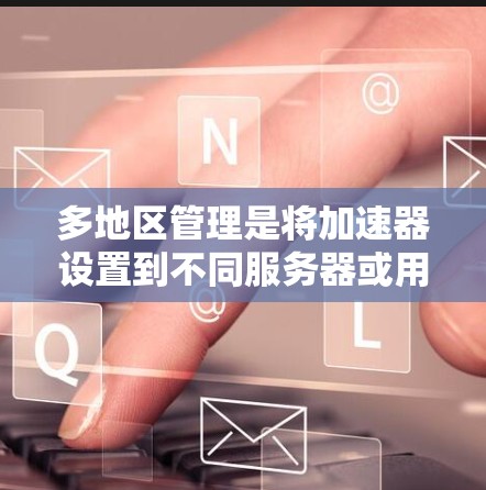 多地区管理是将加速器设置到不同服务器或用户区域,以提升下载效率和稳定性。以下是详细的步骤和信息 多地区管理是将加速器设置到不同服务器或用户区域,以提升下载效率和稳定性。以下是详细的步骤和信息