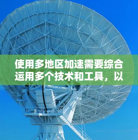 使用多地区加速需要综合运用多个技术和工具，以下是详细的步骤指南