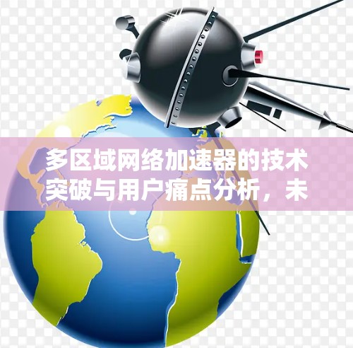 多区域网络加速器的技术突破与用户痛点分析，未来如何突破？