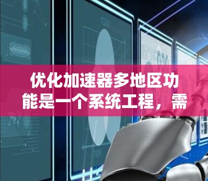 优化加速器多地区功能是一个系统工程，需要从多个层面进行优化以提升用户体验。以下是一个分步骤的优化计划