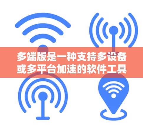 多端版是一种支持多设备或多平台加速的软件工具,通常用于提高网页加载速度、减少下载时间或同步资源。以下是关于多端版的详细分析