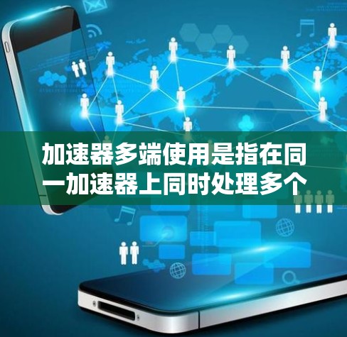 加速器多端使用是指在同一加速器上同时处理多个端口或设备。以下是对这一问题的详细分析
