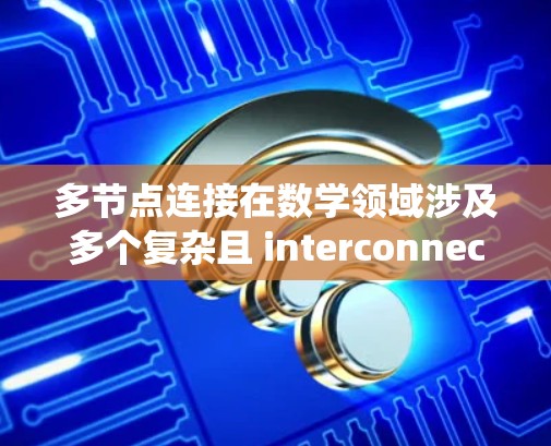 多节点连接在数学领域涉及多个复杂且 interconnected 的概念，涵盖图论、并行计算、分布式系统等多个层面。以下是对多节点连接的详细解析