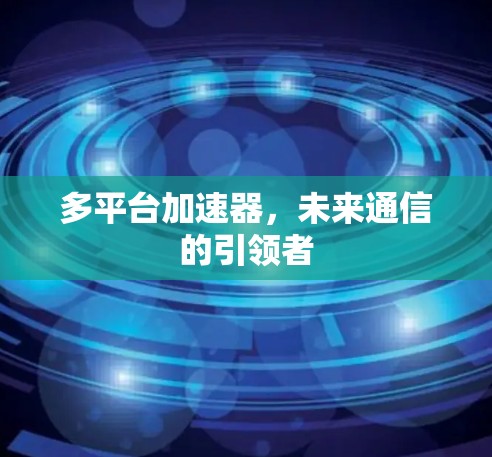 多平台加速器,未来通信的引领者