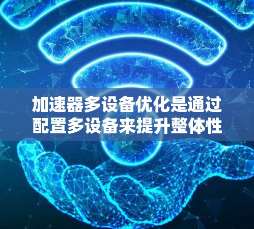 加速器多设备优化是通过配置多设备来提升整体性能的一种方法。以下是一些常见的优化方法和步骤，帮助您在加速器多设备上进行优化