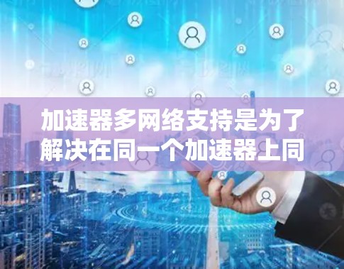 加速器多网络支持是为了解决在同一个加速器上同时管理多个网络问题而开发的功能,旨在提高网络性能并减少资源消耗。以下是关于多网络支持的详细分析和建议