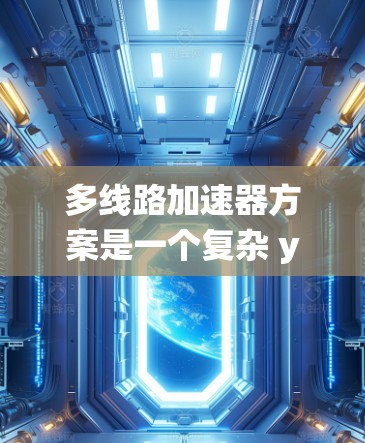 多线路加速器方案是一个复杂 yet 可能非常有效的加速装置设计，涉及材料科学、电力系统、设备设计等多个领域。以下是一个结构化的总结，帮助您全面理解这一方案的各个方面