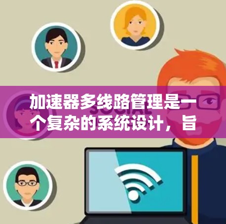 加速器多线路管理是一个复杂的系统设计，旨在优化多个加速器的线路功能。以下是该领域的详细分析和总结