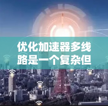 优化加速器多线路是一个复杂但重要的工程问题，涉及多个技术领域。以下是对该问题的分步解决方案