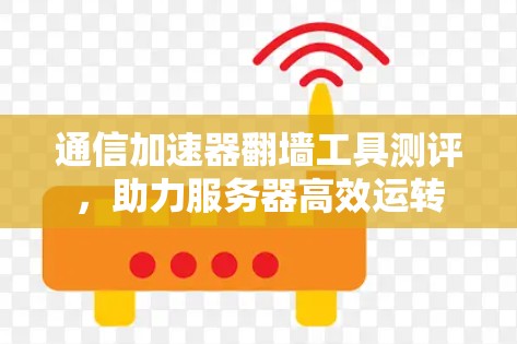 通信加速器翻墙工具测评，助力服务器高效运转