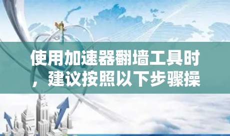 使用加速器翻墙工具时，建议按照以下步骤操作，以确保成功翻墙并获得最佳体验