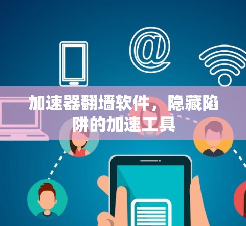加速器翻墙软件,隐藏陷阱的加速工具 加速器翻墙软件,隐藏陷阱的加速工具